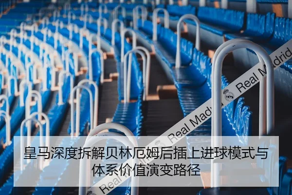 皇马深度拆解贝林厄姆后插上进球模式与体系价值演变路径 | leyu
