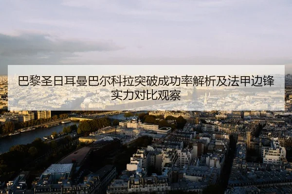 巴黎圣日耳曼巴尔科拉突破成功率解析及法甲边锋实力对比观察 - leyu