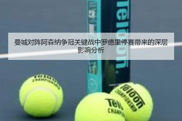 曼城对阵阿森纳争冠关键战中罗德里停赛带来的深层影响分析（leyu）