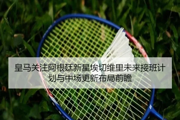 皇马关注阿根廷新星埃切维里未来接班计划与中场更新布局前瞻（leyu）