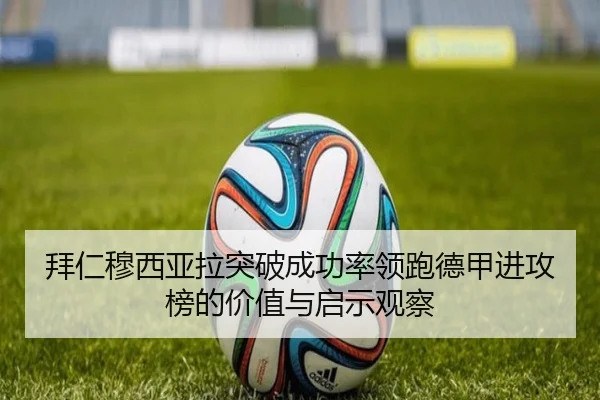 拜仁穆西亚拉突破成功率领跑德甲进攻榜的价值与启示观察 - leyu