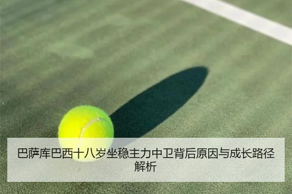 巴萨库巴西十八岁坐稳主力中卫背后原因与成长路径解析（leyu）