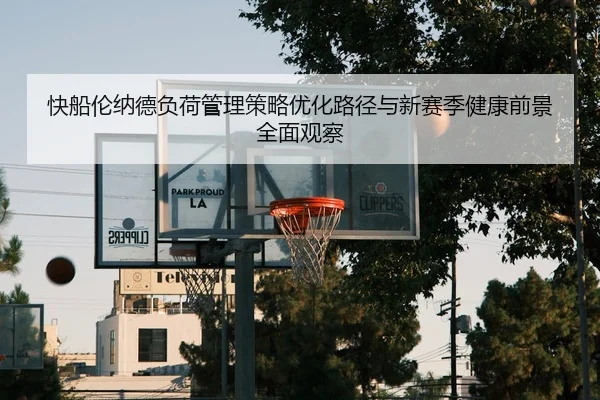 快船伦纳德负荷管理策略优化路径与新赛季健康前景全面观察 - leyu