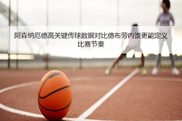 阿森纳厄德高关键传球数据对比德布劳内谁更能定义比赛节奏 | leyu
