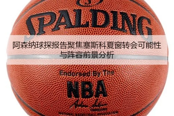 阿森纳球探报告聚焦塞斯科夏窗转会可能性与阵容前景分析 | leyu