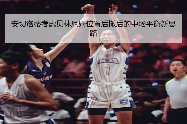 安切洛蒂考虑贝林厄姆位置后撤后的中场平衡新思路（leyu）