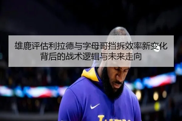 雄鹿评估利拉德与字母哥挡拆效率新变化背后的战术逻辑与未来走向 | leyu