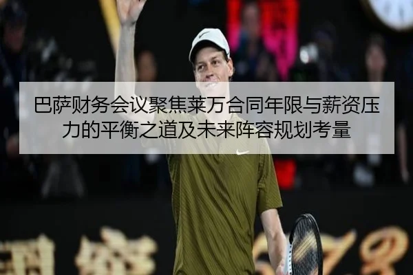 巴萨财务会议聚焦莱万合同年限与薪资压力的平衡之道及未来阵容规划考量 - leyu