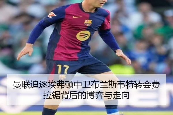 曼联追逐埃弗顿中卫布兰斯韦特转会费拉锯背后的博弈与走向 | leyu