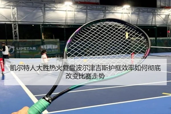 凯尔特人大胜热火复盘波尔津吉斯护框效率如何彻底改变比赛走势（leyu）