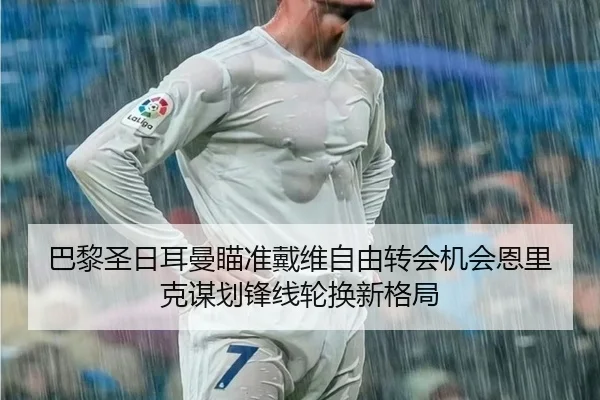 巴黎圣日耳曼瞄准戴维自由转会机会恩里克谋划锋线轮换新格局 | leyu
