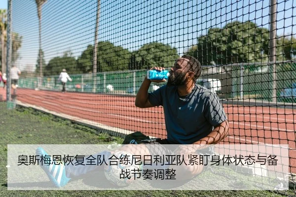 奥斯梅恩恢复全队合练尼日利亚队紧盯身体状态与备战节奏调整 | leyu