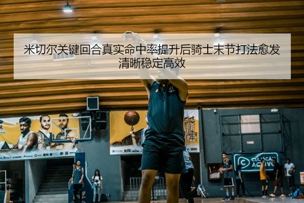 米切尔关键回合真实命中率提升后骑士末节打法愈发清晰稳定高效 | leyu