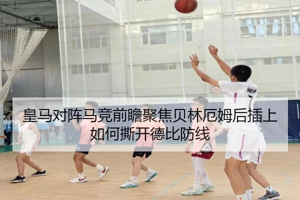 皇马对阵马竞前瞻聚焦贝林厄姆后插上如何撕开德比防线（leyu）