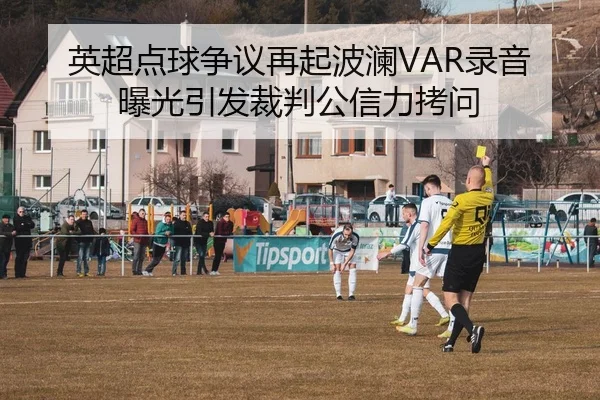 英超点球争议再起波澜VAR录音曝光引发裁判公信力拷问 | leyu
