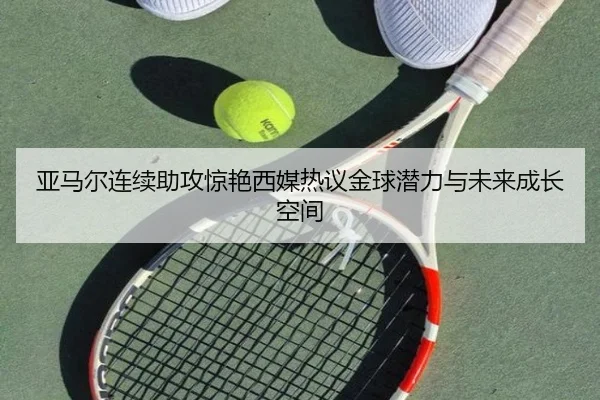 亚马尔连续助攻惊艳西媒热议金球潜力与未来成长空间 | leyu